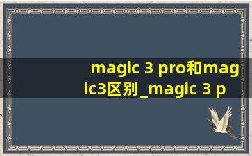 magic 3 pro和magic3区别_magic 3 pro和magic 6 pro的区别